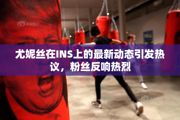 尤妮丝在INS上的最新动态引发热议，粉丝反响热烈