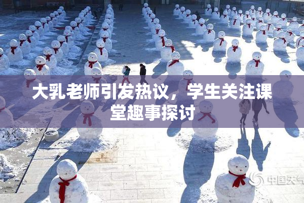 大乳老师引发热议，学生关注课堂趣事探讨