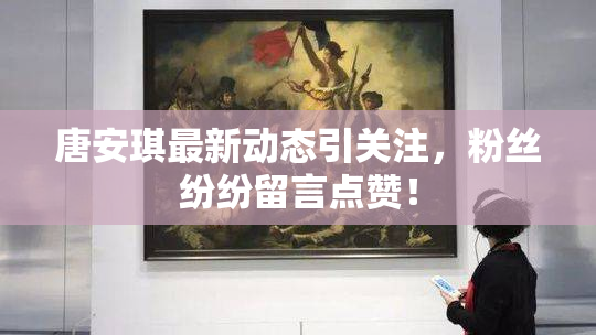 唐安琪最新动态引关注，粉丝纷纷留言点赞！