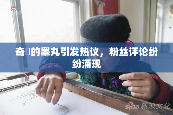 奇犽的睾丸引发热议，粉丝评论纷纷涌现