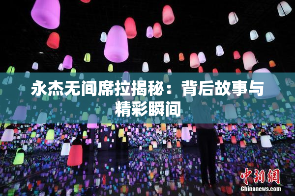 永杰无间席拉揭秘：背后故事与精彩瞬间
