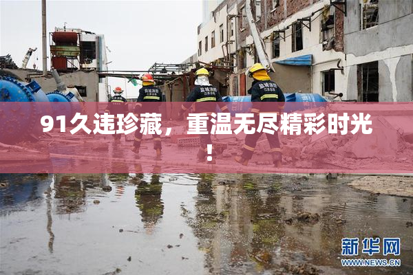 91久违珍藏，重温无尽精彩时光！