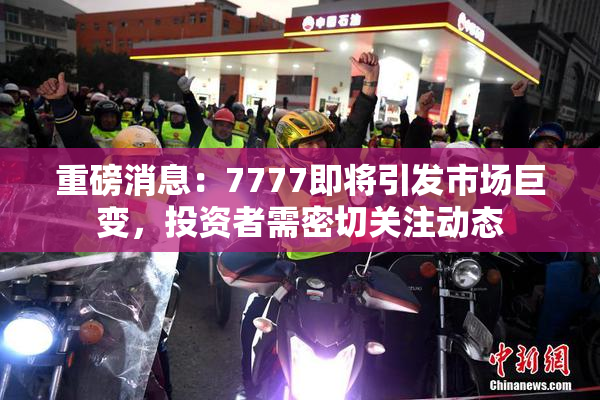 重磅消息：7777即将引发市场巨变，投资者需密切关注动态
