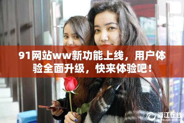 91网站ww新功能上线，用户体验全面升级，快来体验吧！