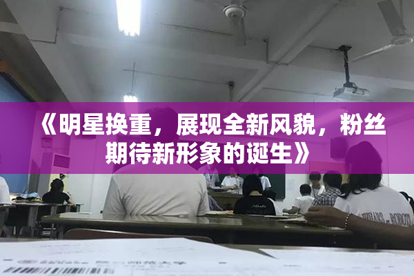 《明星换重，展现全新风貌，粉丝期待新形象的诞生》