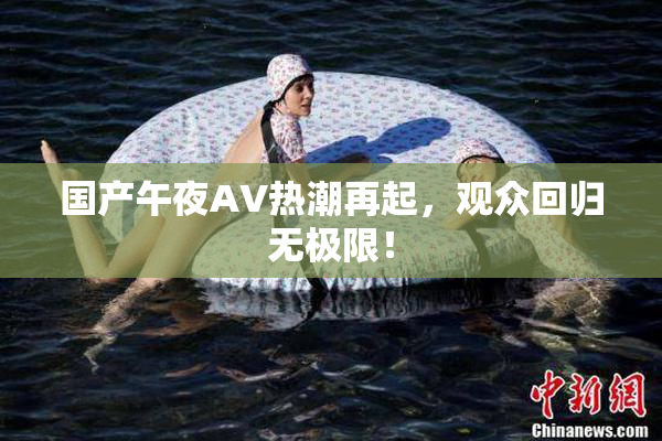 国产午夜AV热潮再起，观众回归无极限！