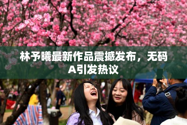 林予曦最新作品震撼发布，无码A引发热议