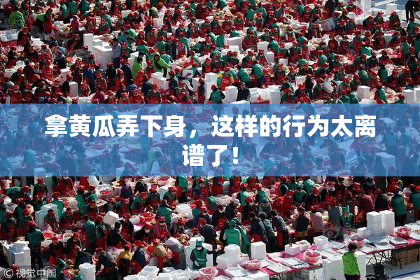 拿黄瓜弄下身，这样的行为太离谱了！