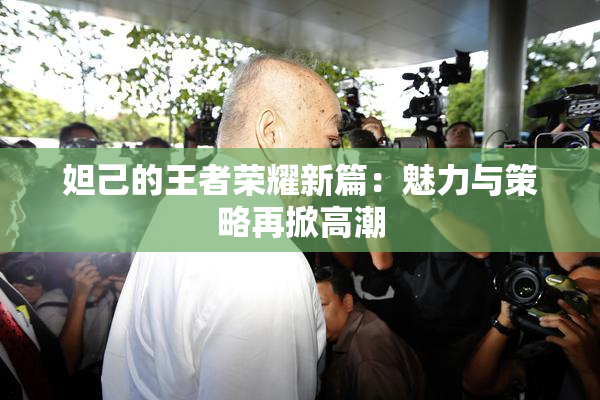 妲己的王者荣耀新篇：魅力与策略再掀高潮