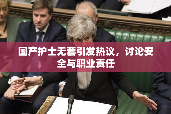 国产护士无套引发热议，讨论安全与职业责任