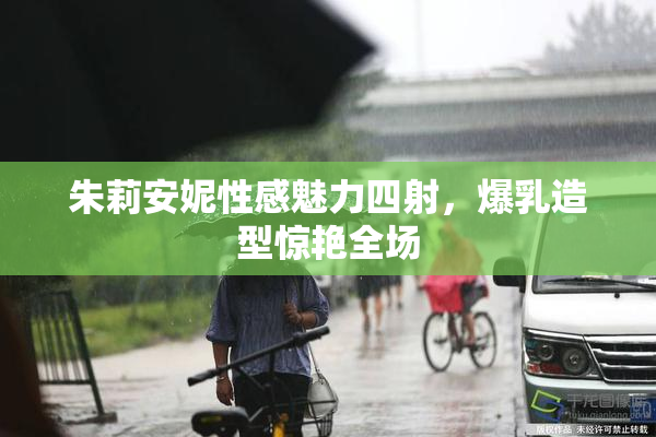 朱莉安妮性感魅力四射，爆乳造型惊艳全场