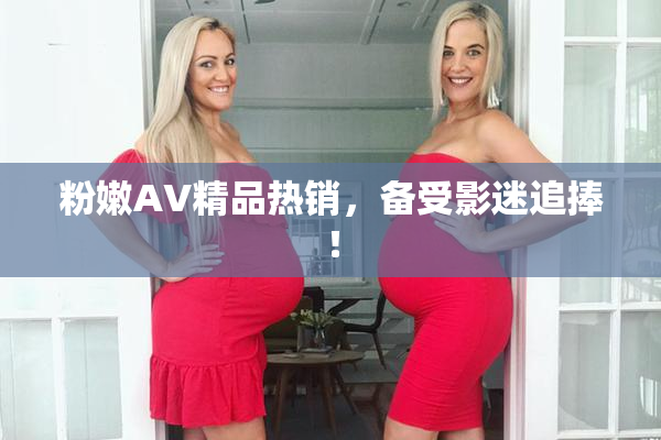 粉嫩AV精品热销，备受影迷追捧！