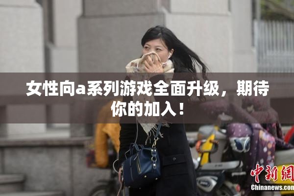 女性向a系列游戏全面升级，期待你的加入！