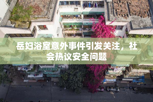 岳妇浴室意外事件引发关注，社会热议安全问题