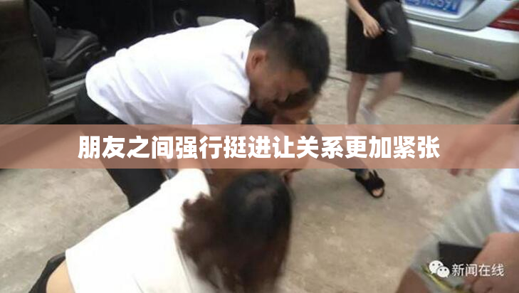 朋友之间强行挺进让关系更加紧张