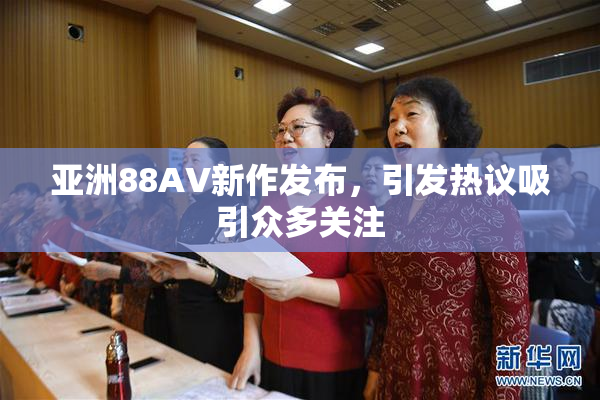 亚洲88AV新作发布，引发热议吸引众多关注