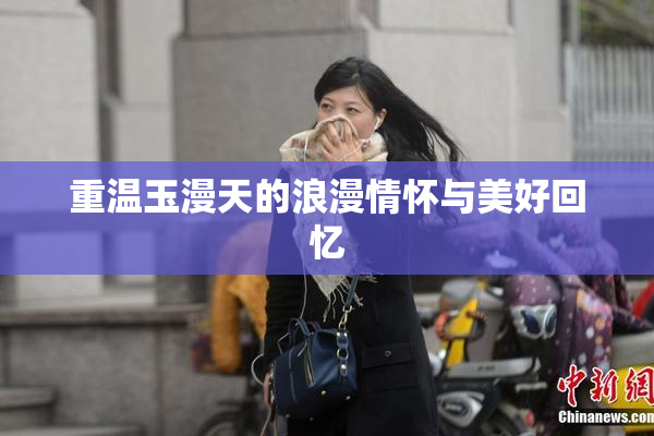重温玉漫天的浪漫情怀与美好回忆