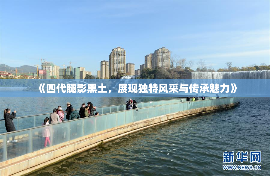 《四代腿影黑土，展现独特风采与传承魅力》