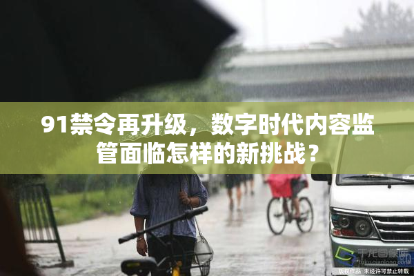 91禁令再升级，数字时代内容监管面临怎样的新挑战？