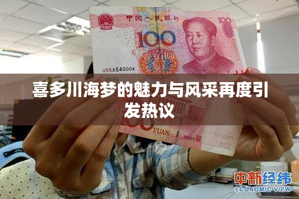 喜多川海梦的魅力与风采再度引发热议