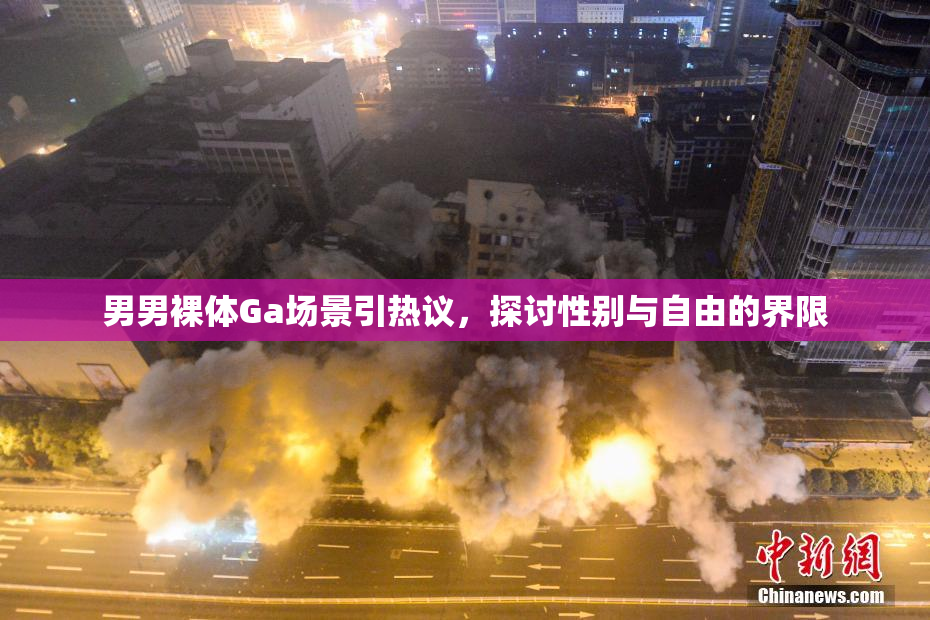 男男裸体Ga场景引热议，探讨性别与自由的界限
