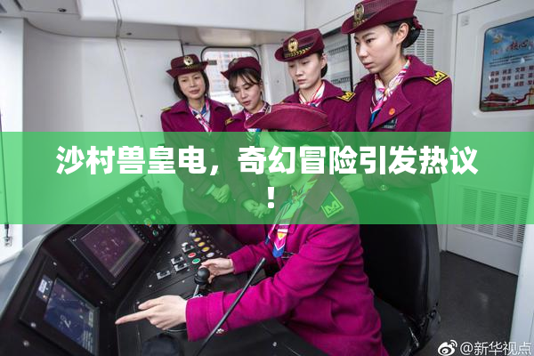 沙村兽皇电，奇幻冒险引发热议！