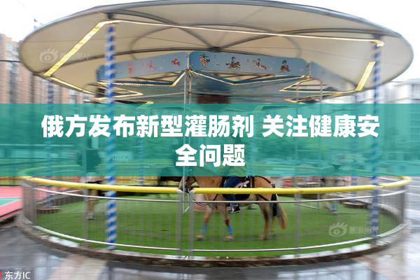 俄方发布新型灌肠剂 关注健康安全问题