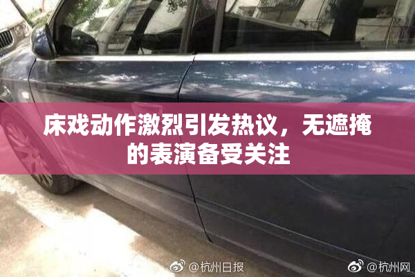 床戏动作激烈引发热议，无遮掩的表演备受关注