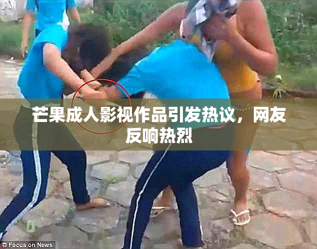 芒果成人影视作品引发热议，网友反响热烈