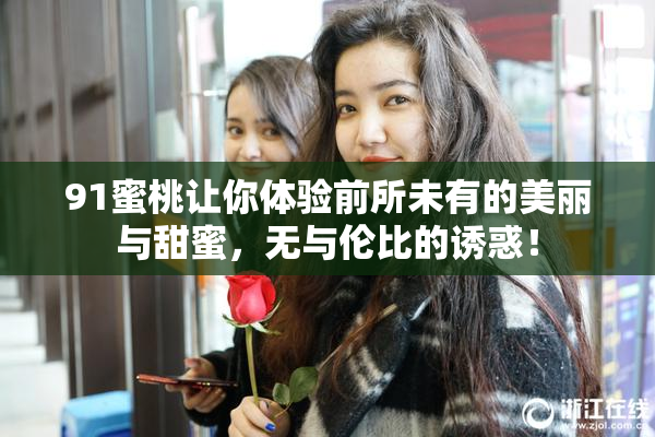 91蜜桃让你体验前所未有的美丽与甜蜜，无与伦比的诱惑！