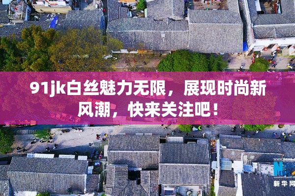 91jk白丝魅力无限，展现时尚新风潮，快来关注吧！