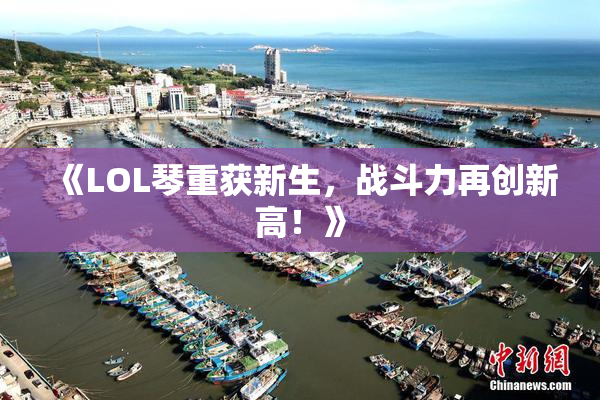 《LOL琴重获新生，战斗力再创新高！》