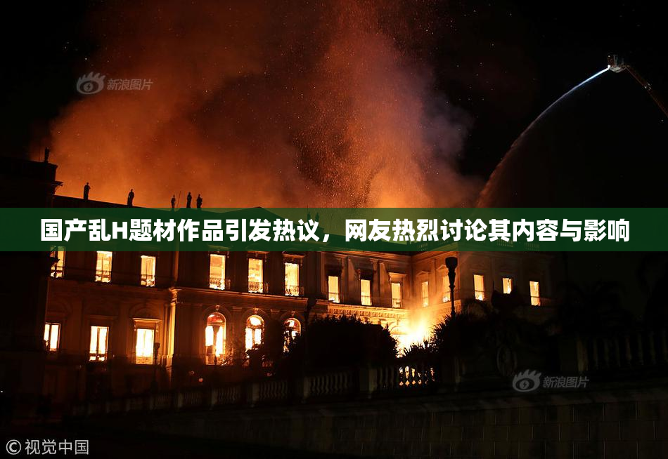 国产乱H题材作品引发热议，网友热烈讨论其内容与影响