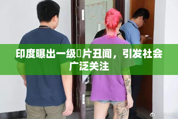 印度曝出一级婬片丑闻，引发社会广泛关注