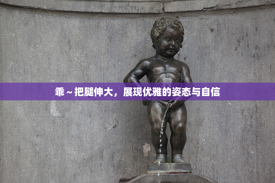 乖～把腿伸大，展现优雅的姿态与自信
