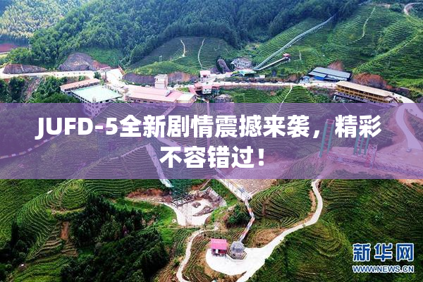 JUFD-5全新剧情震撼来袭，精彩不容错过！