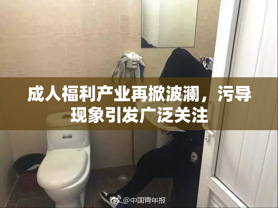 成人福利产业再掀波澜，污导现象引发广泛关注