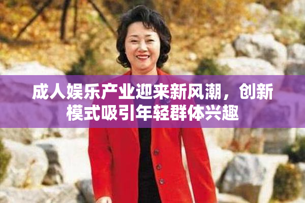 成人娱乐产业迎来新风潮，创新模式吸引年轻群体兴趣