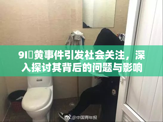 9I婬黄事件引发社会关注，深入探讨其背后的问题与影响