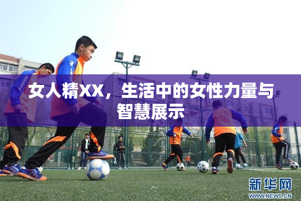 女人精XX，生活中的女性力量与智慧展示