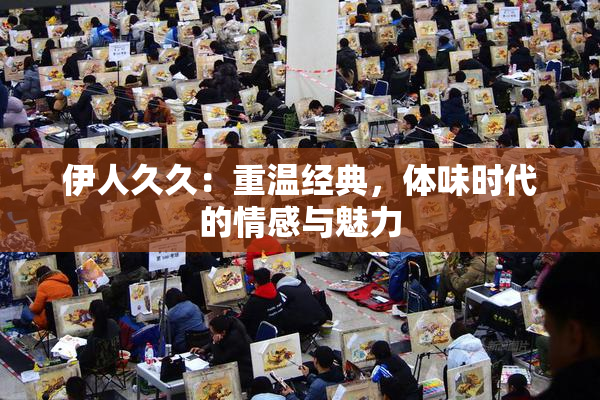 伊人久久：重温经典，体味时代的情感与魅力