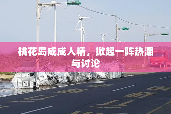 桃花岛成成人精，掀起一阵热潮与讨论