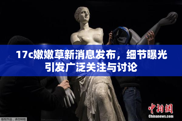 17c嫩嫩草新消息发布，细节曝光引发广泛关注与讨论