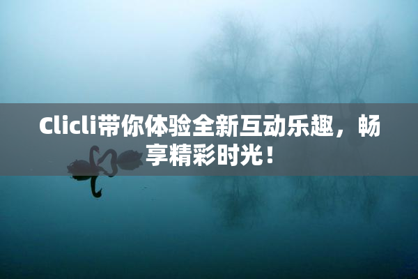 Clicli带你体验全新互动乐趣，畅享精彩时光！