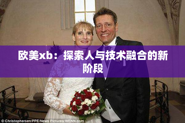欧美xb：探索人与技术融合的新阶段