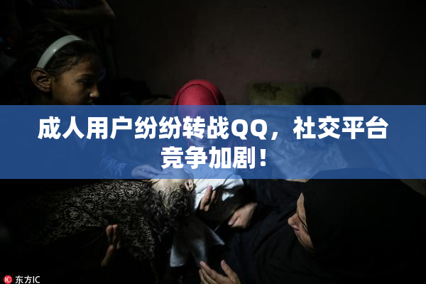成人用户纷纷转战QQ，社交平台竞争加剧！