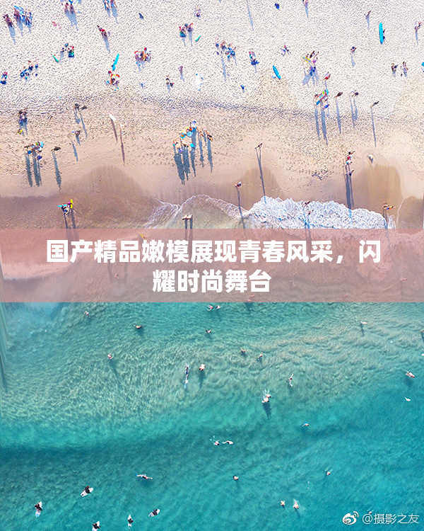 国产精品嫩模展现青春风采，闪耀时尚舞台