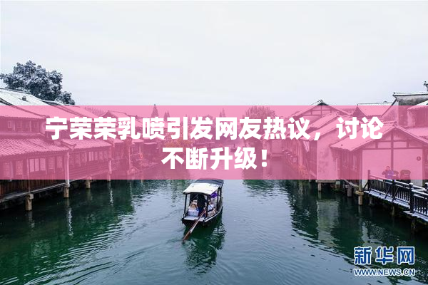 宁荣荣乳喷引发网友热议，讨论不断升级！