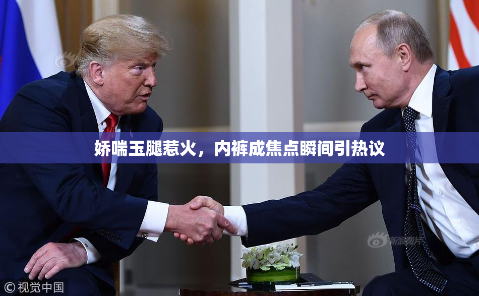 娇喘玉腿惹火，内裤成焦点瞬间引热议