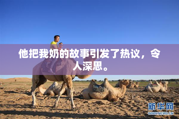 他把我奶的故事引发了热议，令人深思。